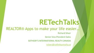 RETechTalks
REALTOR® Apps to make your life easier…
Richard Silver
Senior Vice-President Sales
SOTHEBY’S INTERNATIONAL REALTY CANADA
rsilver@sothebysrealty.ca
 