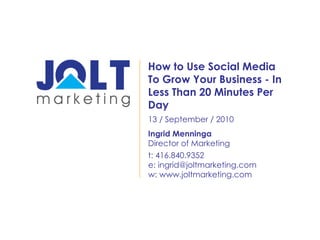 How to Use Social Media To Grow Your Business - In Less Than 20 Minutes Per Day t: 416.840.9352 e: ingrid@joltmarketing.com w: www.joltmarketing.com 13 / September / 2010 Ingrid Menninga Director of Marketing 