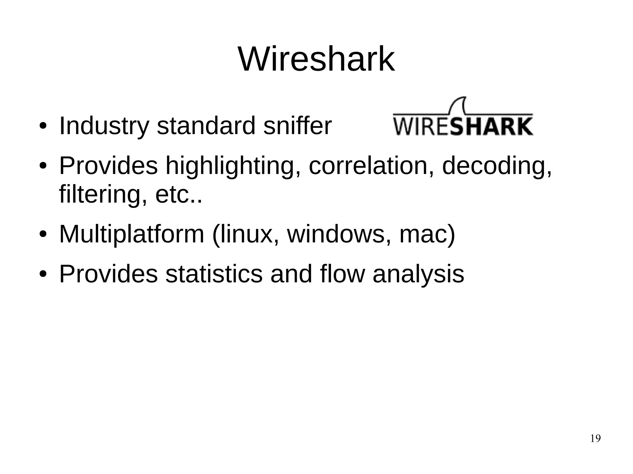 19
Wireshark
● Industry standard sniffer
● Provides highlighting, correlation, decoding,
filtering, etc..
● Multiplatform (linux, windows, mac)
● Provides statistics and flow analysis
 