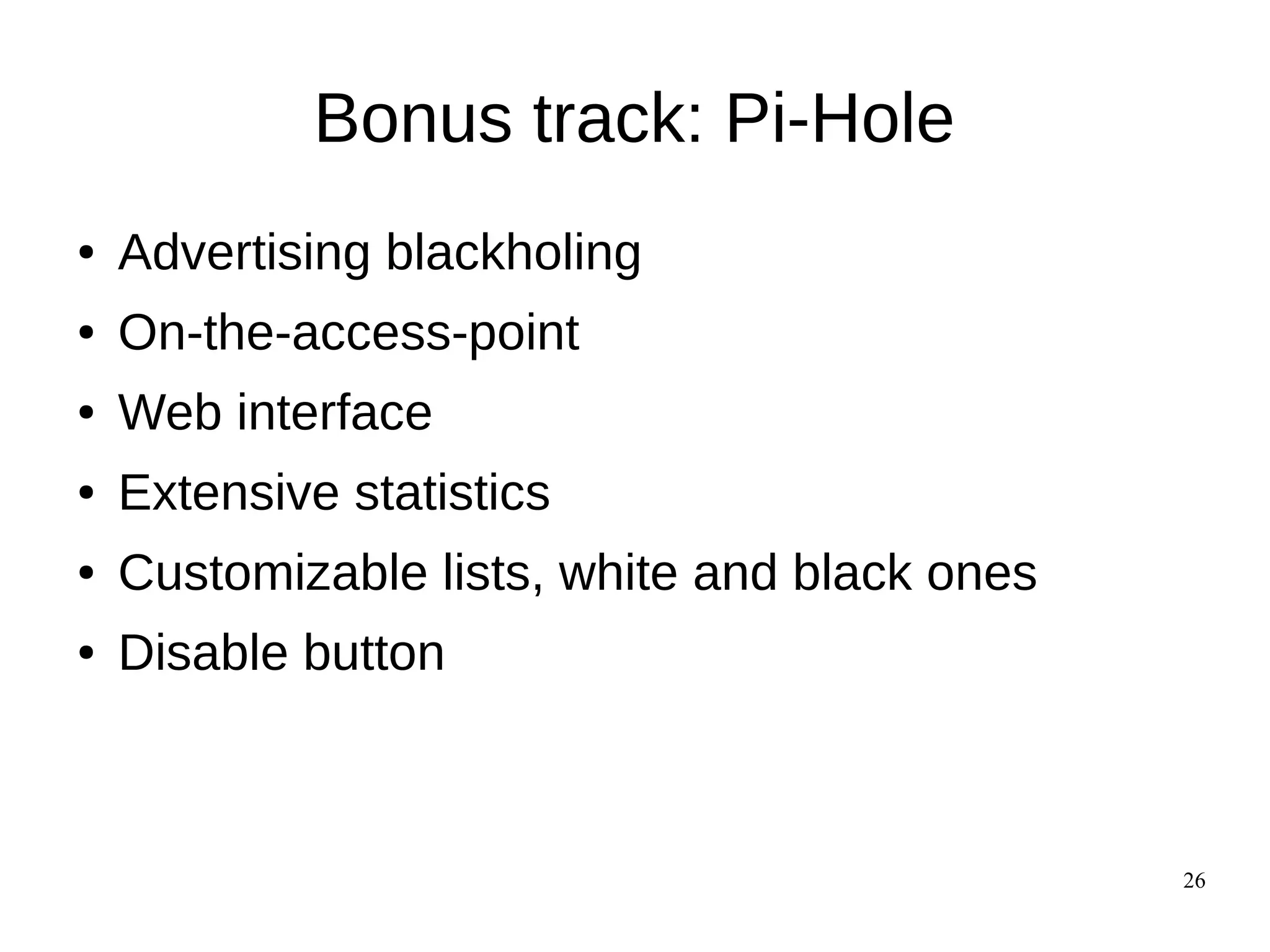 26
Bonus track: Pi-Hole
● Advertising blackholing
● On-the-access-point
● Web interface
● Extensive statistics
● Customizable lists, white and black ones
● Disable button
 