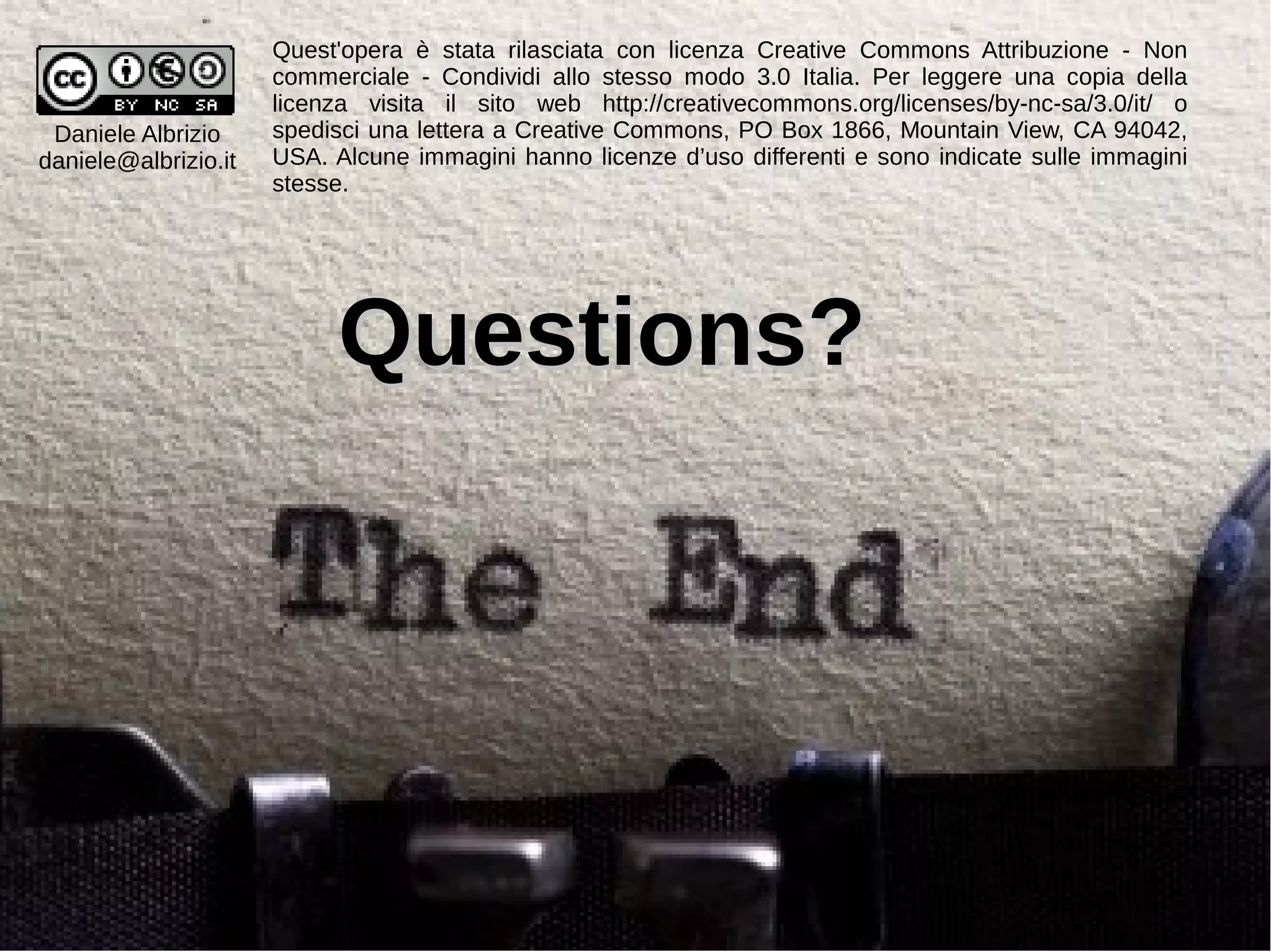 40
Quest'opera è stata rilasciata con licenza Creative Commons Attribuzione - Non
commerciale - Condividi allo stesso modo 3.0 Italia. Per leggere una copia della
licenza visita il sito web http://creativecommons.org/licenses/by-nc-sa/3.0/it/ o
spedisci una lettera a Creative Commons, PO Box 1866, Mountain View, CA 94042,
USA. Alcune immagini hanno licenze d’uso differenti e sono indicate sulle immagini
stesse.
Daniele Albrizio
daniele@albrizio.it
Questions?Questions?
 