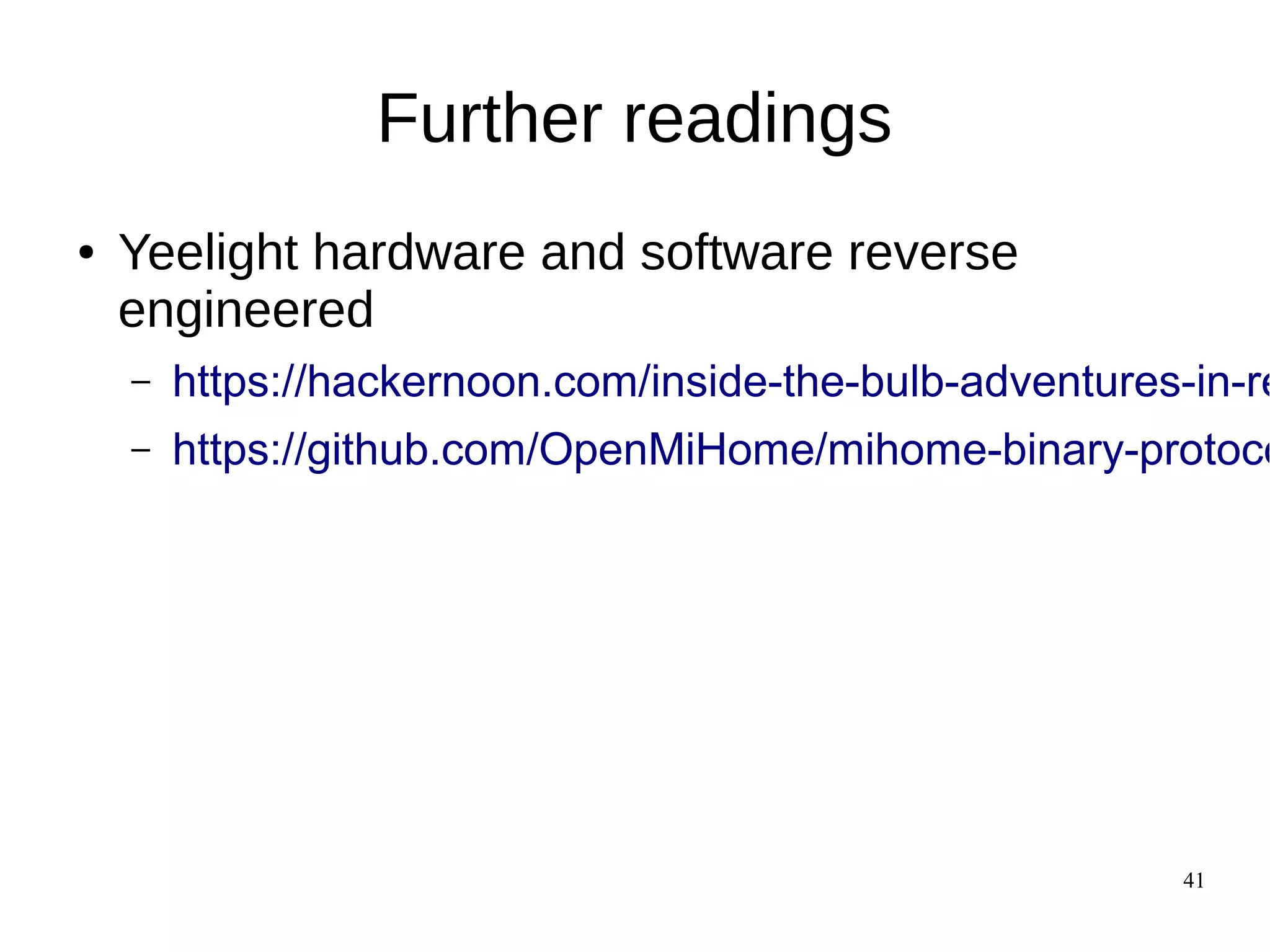 41
Further readings
● Yeelight hardware and software reverse
engineered
– https://hackernoon.com/inside-the-bulb-adventures-in-re
– https://github.com/OpenMiHome/mihome-binary-protoco
 