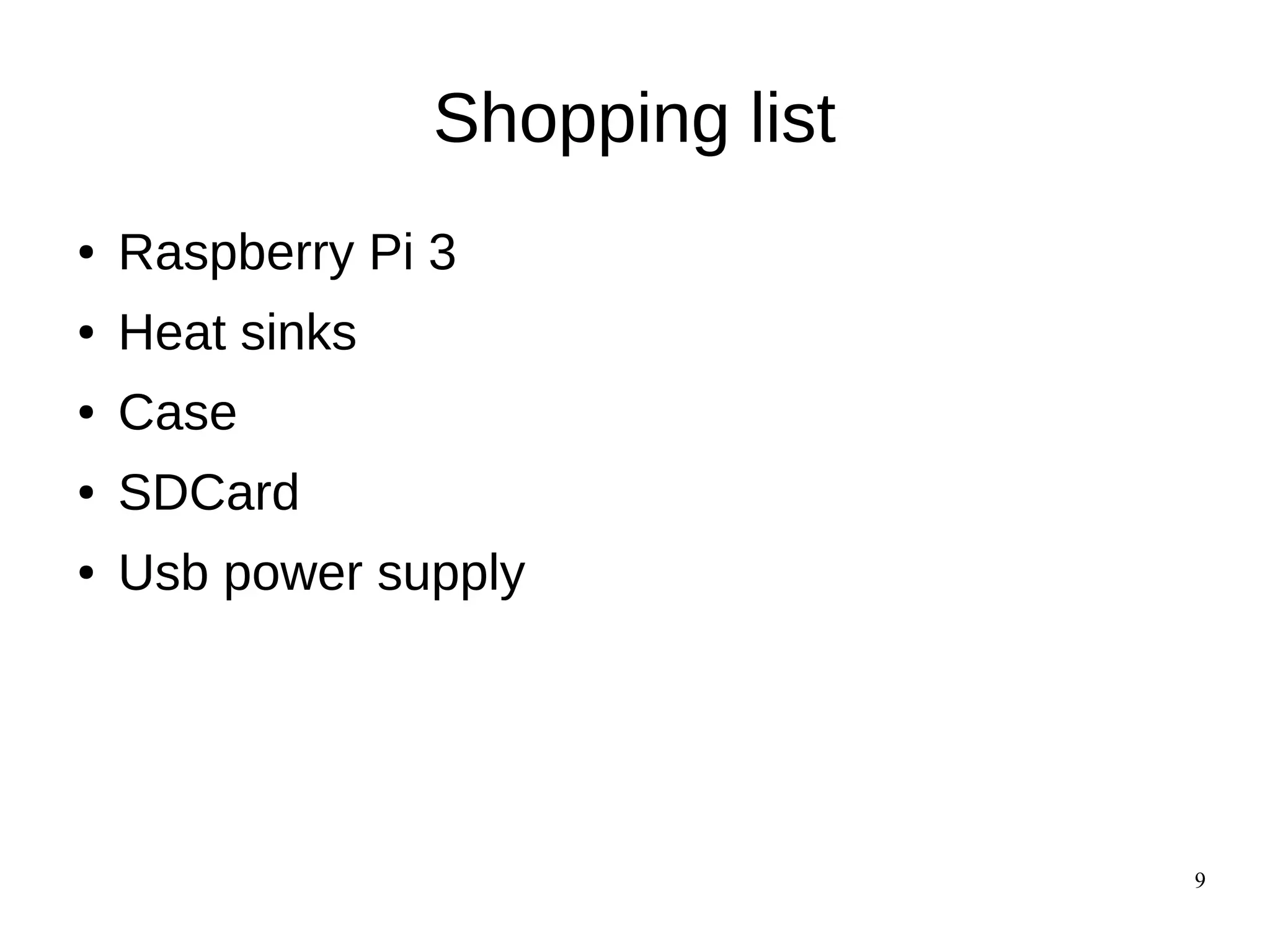 9
Shopping list
● Raspberry Pi 3
● Heat sinks
● Case
● SDCard
● Usb power supply
 