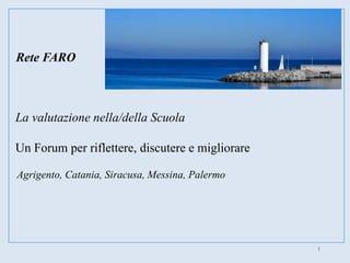 Rete FARO
La valutazione nella/della Scuola
Un Forum per riflettere, discutere e migliorare
Agrigento, Catania, Siracusa, Messina, Palermo
1
 