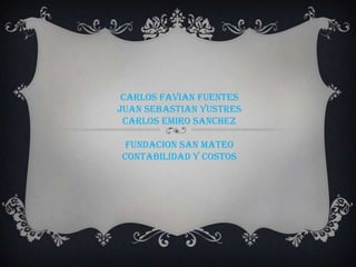 CARLOS FAVIAN FUENTES
JUAN SEBASTIAN YUSTRES
 CARLOS EMIRO SANCHEZ

 FUNDACION SAN MATEO
CONTABILIDAD Y COSTOS
 