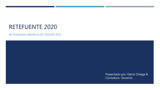 RETEFUENTE 2020
ACTUALIZADO SEGÚN LA LEY 2010 DE 2019
Presentado por: Glenis Ortega B.
Contadora- Docente
 