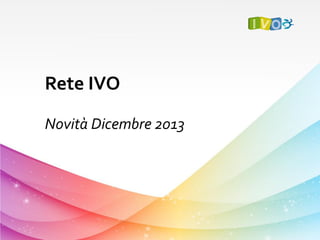 Rete IVO
Novità Dicembre 2013

 