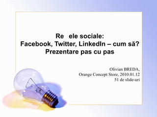 Rețele sociale : Facebook, Twitter, LinkedIn – cum să? Prezentare pas cu pas Olivian BREDA, Orange Concept Store, 2010.01.12 51 de slide-uri 