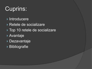 Cuprins:
 Introducere
 Retele de socializare
 Top 10 retele de socializare
 Avantaje
 Dezavantaje
 Bibliografie
 