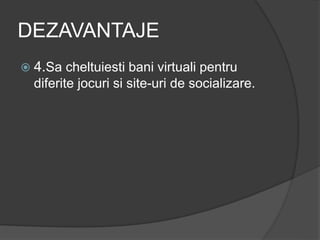DEZAVANTAJE
 4.Sa cheltuiesti bani virtuali pentru
diferite jocuri si site-uri de socializare.
 