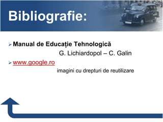 Bibliografie:
Manual de Educație Tehnologică
G. Lichiardopol – C. Galin
www.google.ro
imagini cu drepturi de reutilizare
 