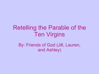 Retelling the Parable of the Ten Virgins By: Friends of God (Jill, Lauren, and Ashley) 