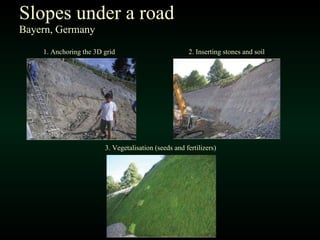 Slopes under a road Bayern, Germany 3. Vegetalisation (seeds and fertilizers) 2. Inserting stones and soil 1. Anchoring the 3D grid  