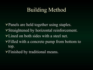 Panels are held together using staples. Straightened by horizontal reinforcement. Lined on both sides with a steel net. Filled with a concrete pump from bottom to top. Finished by traditional means. Building Method 