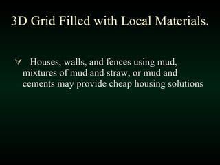 Houses, walls, and fences using mud, mixtures of mud and straw, or mud and cements may provide cheap housing solutions 3D Grid Filled with Local Materials. 