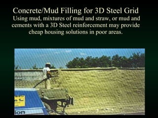 Concrete/Mud Filling for 3D Steel Grid  Using mud, mixtures of mud and straw, or mud and cements with a 3D Steel reinforcement may provide cheap housing solutions in poor areas. 