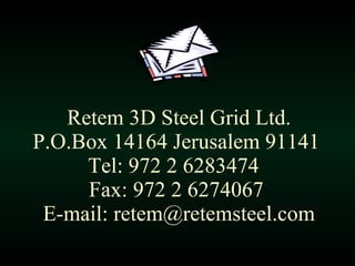 Retem 3D Steel Grid Ltd. P.O.Box 14164 Jerusalem 91141  Tel: 972 2 6283474  Fax :  972 2 6274067  E-mail: retem@retemsteel.com 