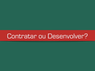 Contratar ou Desenvolver? 
 