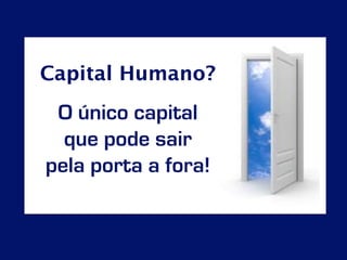Capital Humano? 
O único capital 
que pode sair 
pela porta a fora! 
 