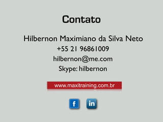 Contato 
Hilbernon Maximiano da Silva Neto 
+55 21 96861009 
hilbernon@me.com 
Skype: hilbernon 
www.maxitraining.com.br 
 