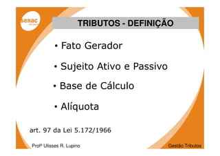 TRIBUTOS - DEFINIÇÃO

          • Fato Gerador

          • Sujeito Ativo e Passivo

          • Base de Cálculo

          • Alíquota

art. 97 da Lei 5.172/1966

Profº Ulisses R. Lupino                Gestão Tributos
 