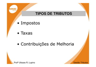 TIPOS DE TRIBUTOS

   • Impostos

   • Taxas

   • Contribuições de Melhoria



Profº Ulisses R. Lupino                       Gestão Tributos
 