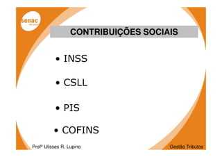 CONTRIBUIÇÕES SOCIAIS


          • INSS

          • CSLL

          • PIS

          • COFINS
Profº Ulisses R. Lupino             Gestão Tributos
 