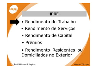 IRRF

        • Rendimento do Trabalho
       • Rendimento de Serviços
        • Rendimento de Capital
        • Prêmios
        • Rendimento Residentes ou
        Domiciliados no Exterior

Profº Ulisses R. Lupino           Gestão Tributos
 