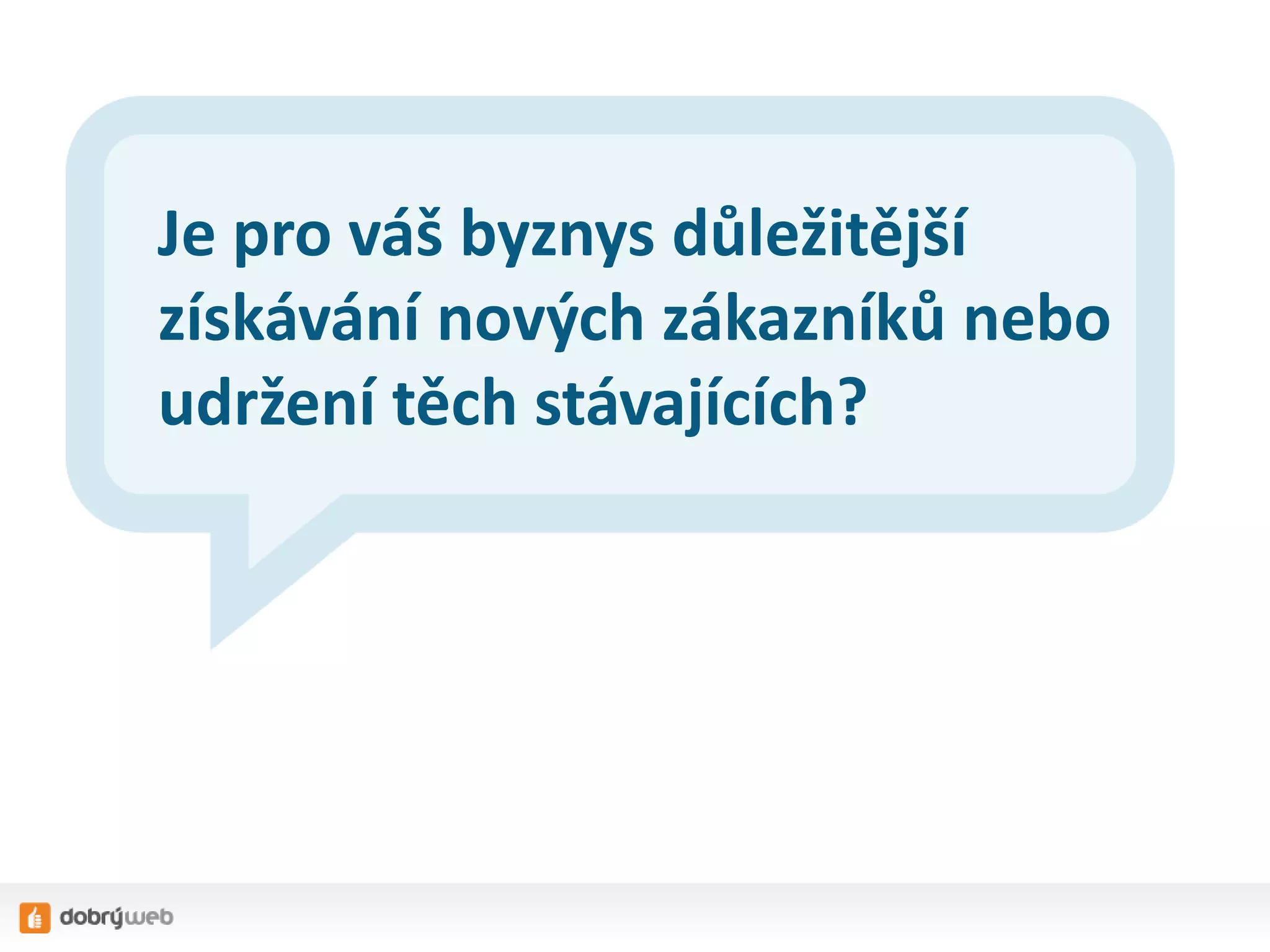 Je pro váš byznys důležitější
získávání nových zákazníků nebo
udržení těch stávajících?

 