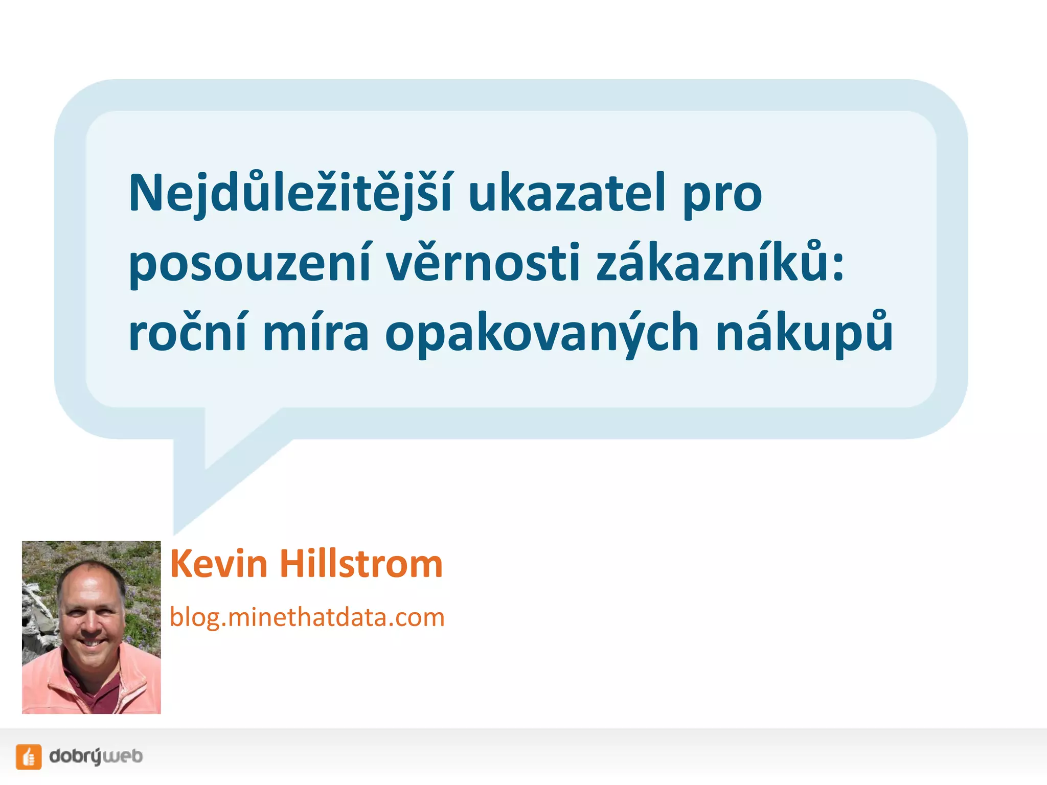 Nejdůležitější ukazatel pro
posouzení věrnosti zákazníků:
roční míra opakovaných nákupů

Kevin Hillstrom
blog.minethatdata.com

 