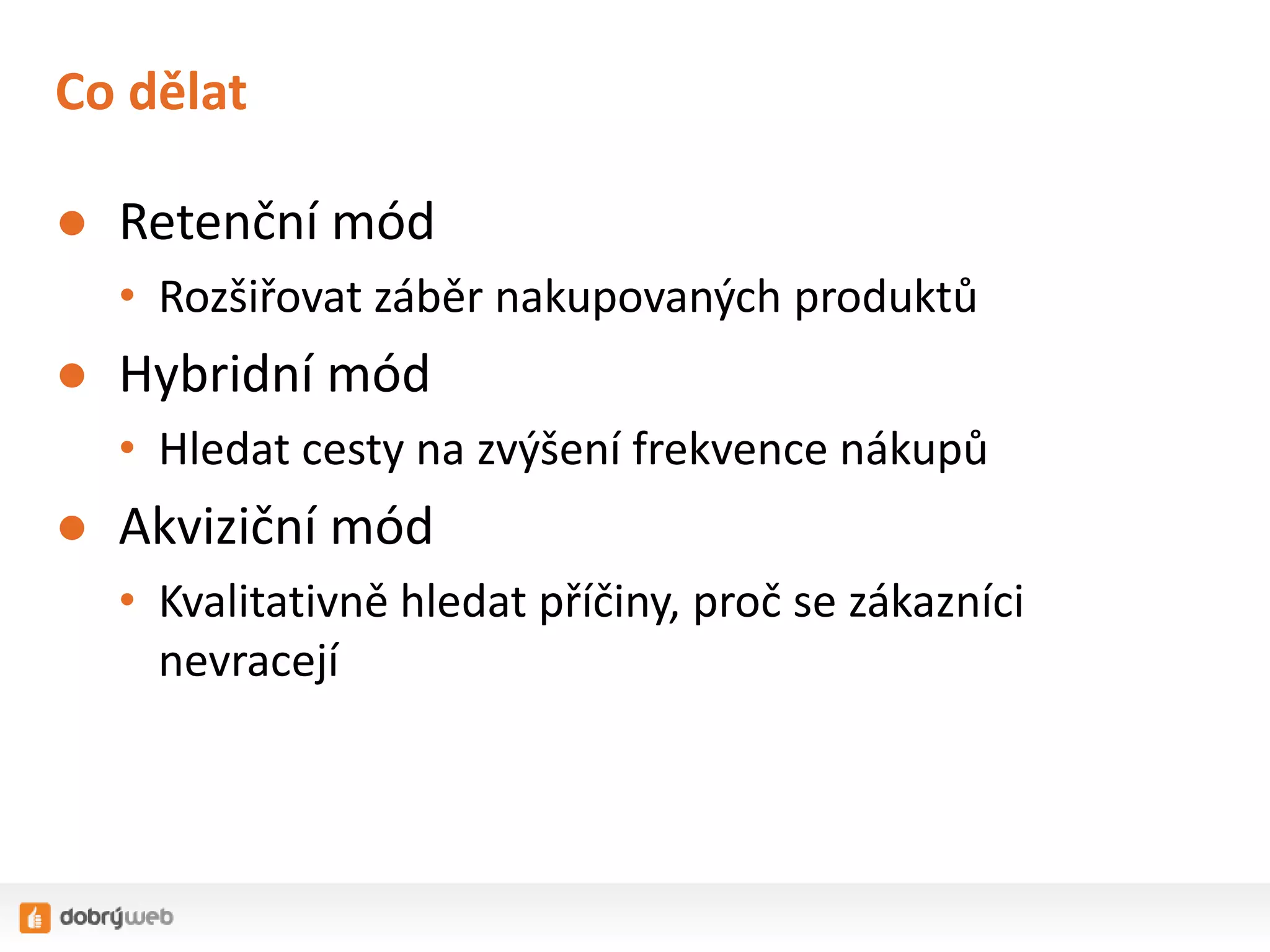 Co dělat
● Retenční mód
• Rozšiřovat záběr nakupovaných produktů

● Hybridní mód
• Hledat cesty na zvýšení frekvence nákupů

● Akviziční mód
• Kvalitativně hledat příčiny, proč se zákazníci
nevracejí

 