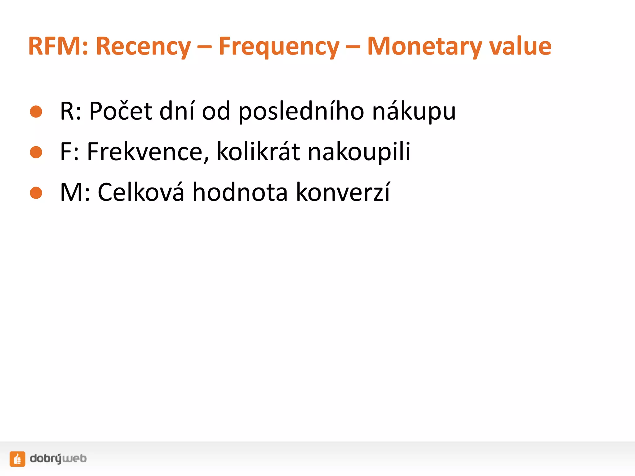 RFM: Recency – Frequency – Monetary value
● R: Počet dní od posledního nákupu
● F: Frekvence, kolikrát nakoupili
● M: Celková hodnota konverzí

 