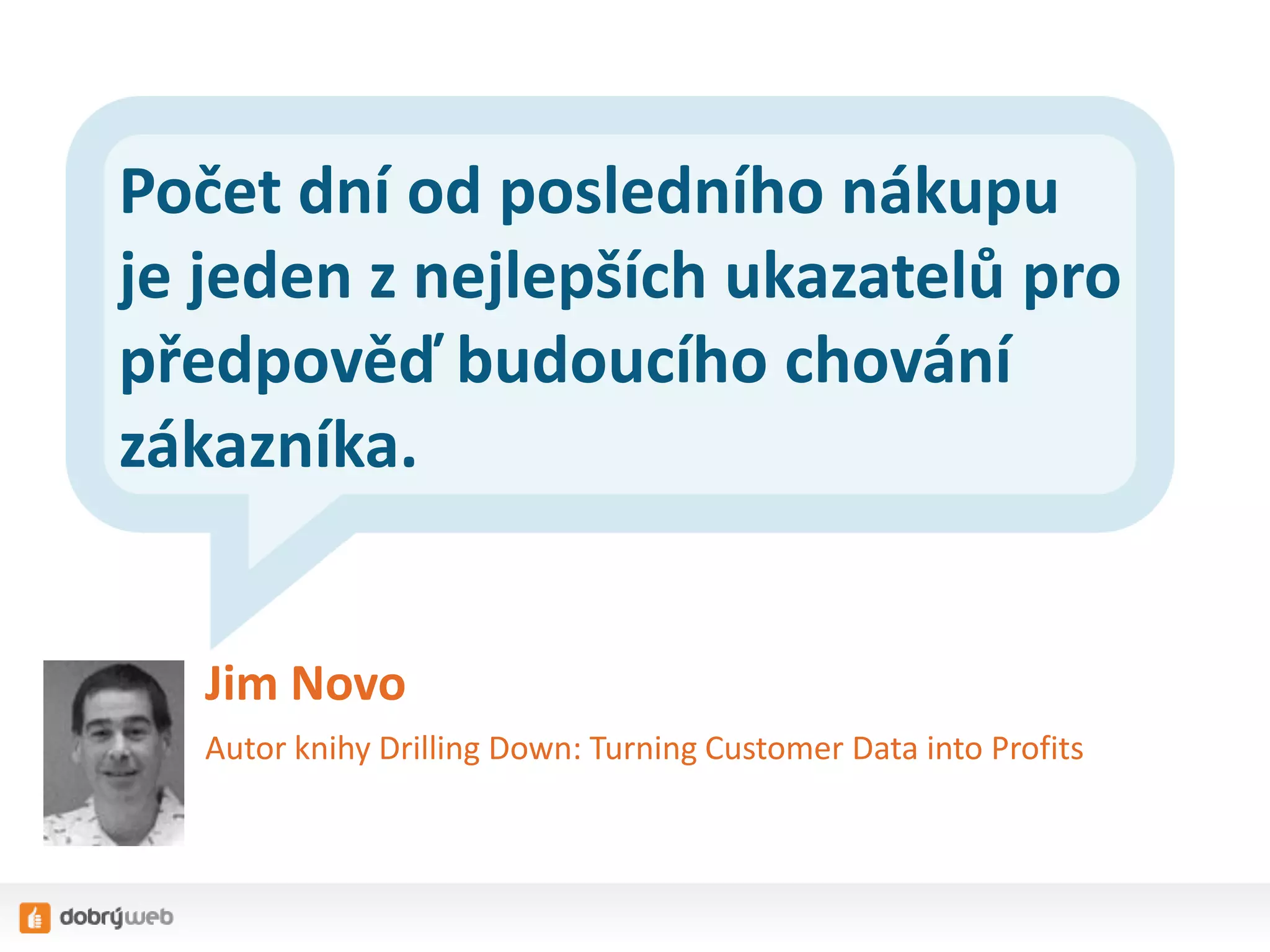 Počet dní od posledního nákupu
je jeden z nejlepších ukazatelů pro
předpověď budoucího chování
zákazníka.
Jim Novo
Autor knihy Drilling Down: Turning Customer Data into Profits

 