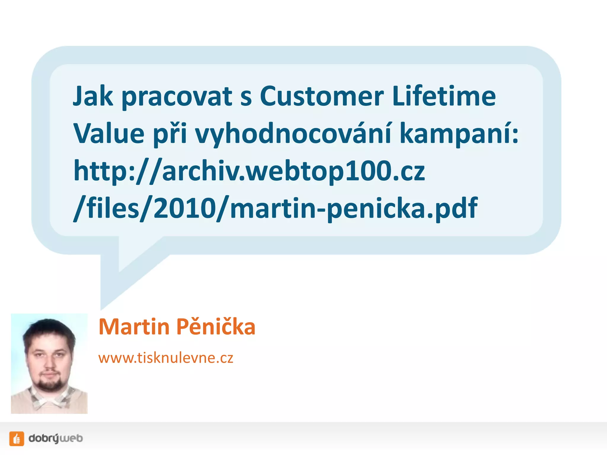 Jak pracovat s Customer Lifetime
Value při vyhodnocování kampaní:
http://archiv.webtop100.cz
/files/2010/martin-penicka.pdf

Martin Pěnička
www.tisknulevne.cz

 