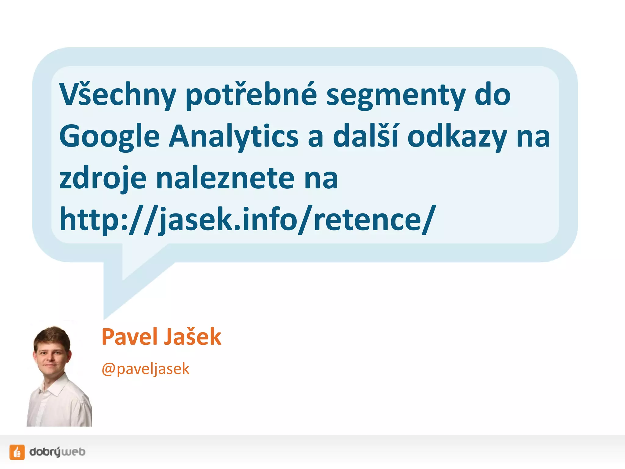Všechny potřebné segmenty do
Google Analytics a další odkazy na
zdroje naleznete na
http://jasek.info/retence/
Pavel Jašek
@paveljasek

 