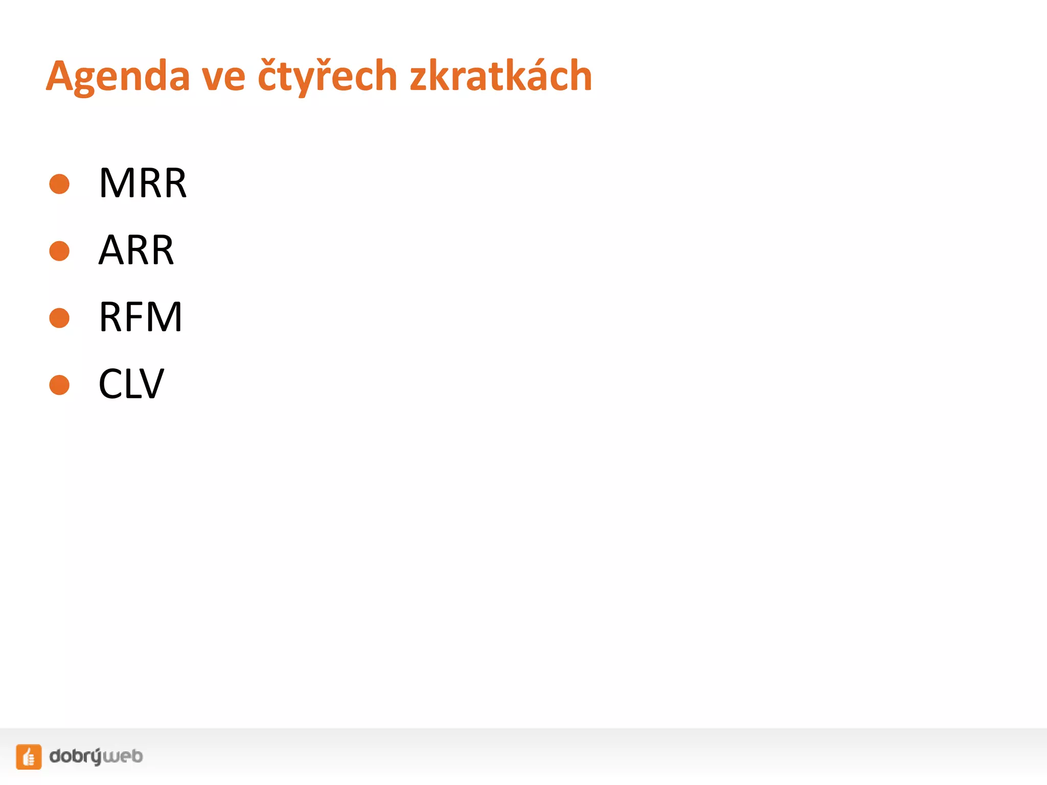 Agenda ve čtyřech zkratkách
●
●
●
●

MRR
ARR
RFM
CLV

 
