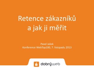 Retence zákazníků
a jak ji měřit
Pavel Jašek
Konference WebTop100, 7. listopadu 2013

 