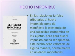 HECHO IMPONIBLE En las relaciones jurídico tributarias el hecho imponible pone de manifiesto la existencia de una capacidad económica en los sujetos, pero para que el impuesto pueda ser aplicado, este hecho debe valorarse de alguna manera, normalmente en unidades monetarias.