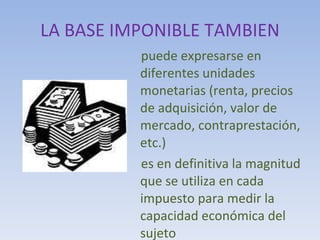 LA BASE IMPONIBLE TAMBIEN puede expresarse en diferentes unidades monetarias (renta, precios de adquisición, valor de mercado, contraprestación, etc.) es en definitiva la magnitud que se utiliza en cada impuesto para medir la capacidad económica del sujeto