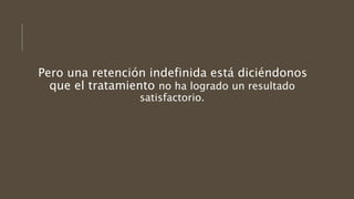 Pero una retención indefinida está diciéndonos
que el tratamiento no ha logrado un resultado
satisfactorio.
 