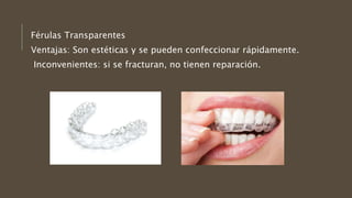 Férulas Transparentes
Ventajas: Son estéticas y se pueden confeccionar rápidamente.
Inconvenientes: si se fracturan, no tienen reparación.
 
