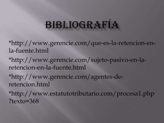 bibliografía*http://www.gerencie.com/que-es-la-retencion-en-la-fuente.html*http://www.gerencie.com/sujeto-pasivo-en-la-retencion-en-la-fuente.html*http://www.gerencie.com/agentes-de-retencion.html*http://www.estatutotributario.com/procesa1.php?texto=368