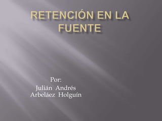 Retención en la fuente  Por: Julián  Andrés Arbeláez  Holguín 