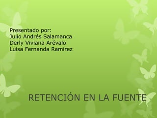 Presentado por:
Julio Andrés Salamanca
Derly Viviana Arévalo
Luisa Fernanda Ramírez




      RETENCIÓN EN LA FUENTE
 