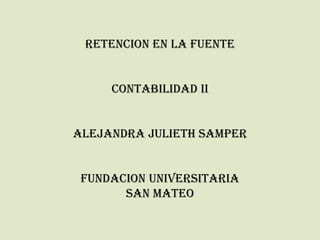 RETENCION EN LA FUENTE
CONTABILIDAD II
ALEJANDRA JULIETH SAMPER
FUNDACION UNIVERSITARIA
SAN MATEO
 