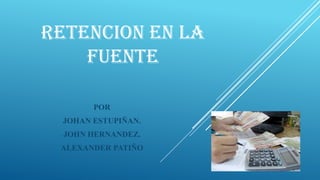 RETENCION EN LA
FUENTE
POR
JOHAN ESTUPIÑAN.
JOHN HERNANDEZ.
ALEXANDER PATIÑO
 