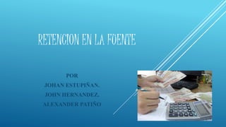RETENCION EN LA FUENTE
POR
JOHAN ESTUPIÑAN.
JOHN HERNANDEZ.
ALEXANDER PATIÑO
 
