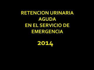 RETENCION URINARIA 
AGUDA 
EN EL SERVICIO DE 
EMERGENCIA 
2014 
 