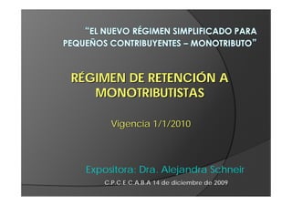 RÉGIMEN DE RETENCIÓN A
   MONOTRIBUTISTAS

        Vigencia 1/1/2010




  Expositora: Dra. Alejandra Schneir
      C.P.C.E.C.A.B.A 14 de diciembre de 2009
 