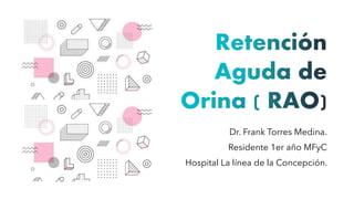 Retención
Aguda de
Orina ( RAO)
Dr. Frank Torres Medina.
Residente 1er año MFyC
Hospital La línea de la Concepción.
 